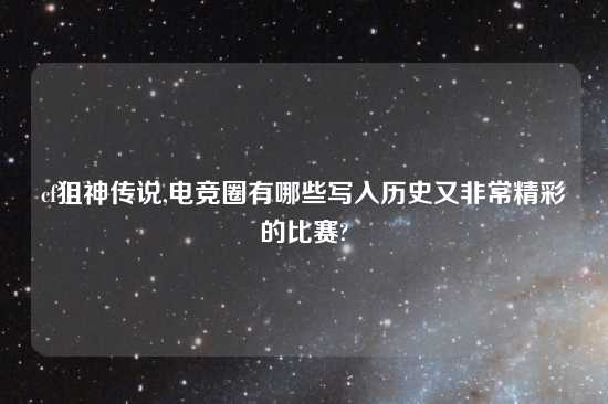 cf狙神传说,电竞圈有哪些写入历史又非常精彩的比赛?