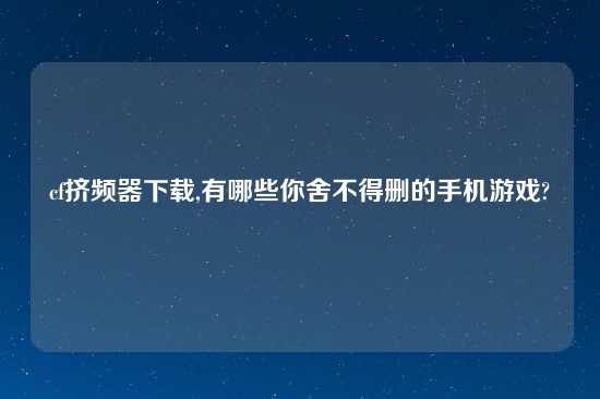 cf挤频器怎么玩,有哪些你舍不得删的手机游戏?