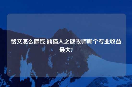 铭文怎么赚钱,熊猫人之谜牧师哪个专业收益最大?