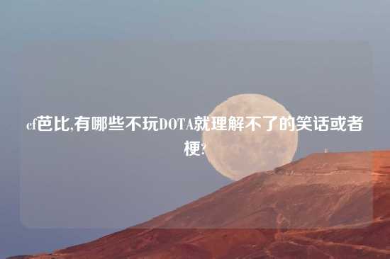 cf芭比,有哪些不玩DOTA就理解不了的笑话或者梗?