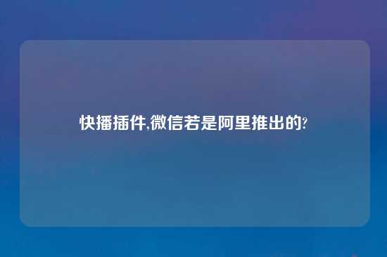 快播插件,微信若是阿里推出的?