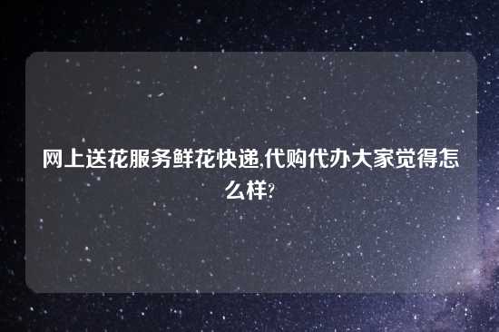 网上送花服务鲜花快递,代购代办大家觉得怎么样?