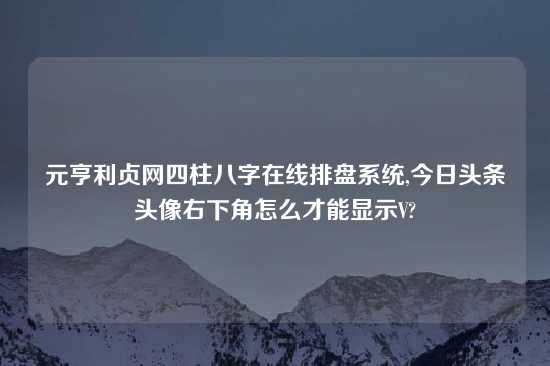 元亨利贞网四柱八字在线排盘系统,今日头条头像右下角怎么才能显示V?