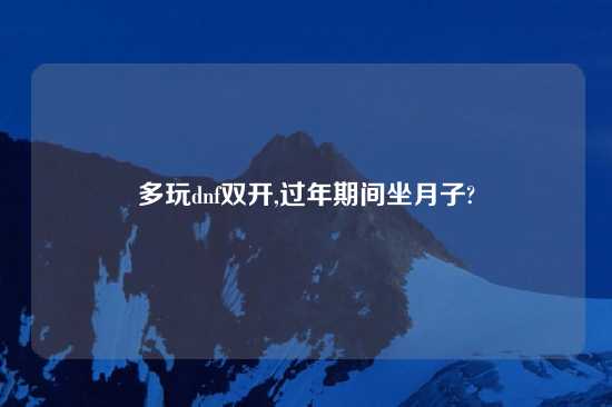 多玩dnf双开,过年期间坐月子?