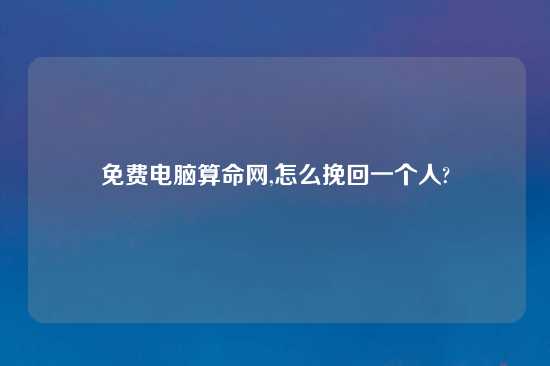 免费电脑算命网,怎么挽回一个人?