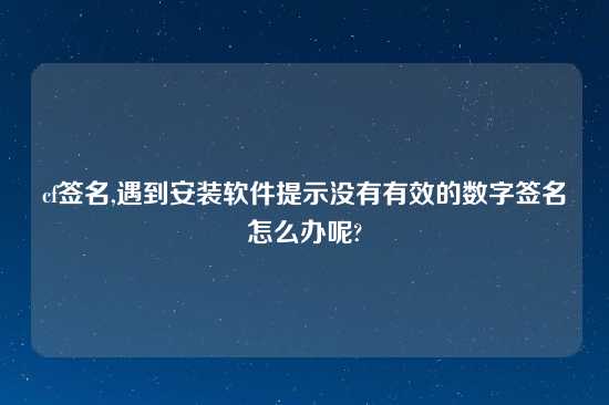 cf签名,遇到安装软件提示没有有效的数字签名怎么办呢?