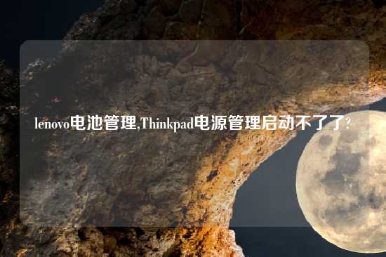 lenovo电池管理,Thinkpad电源管理启动不了了?