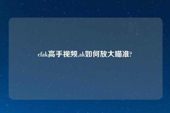 cfak高手look,ak如何放大瞄准?