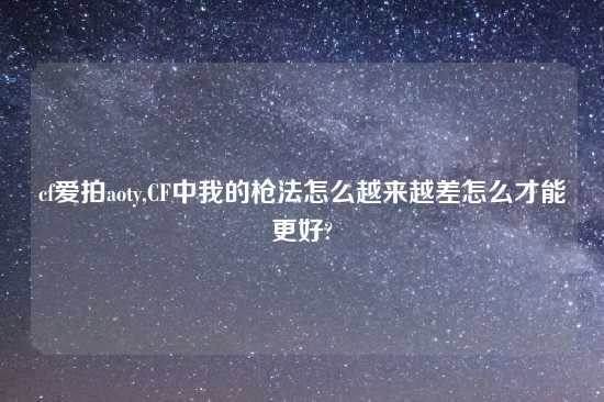 cf爱拍aoty,CF中我的枪法怎么越来越差怎么才能更好?