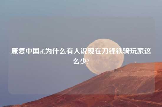 康复中国cf,为什么有人说现在刀锋铁骑玩家这么少?
