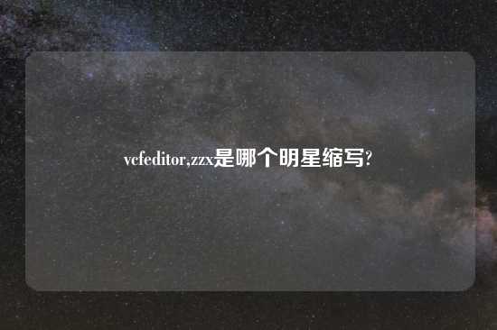 vcfeditor,zzx是哪个明星缩写?