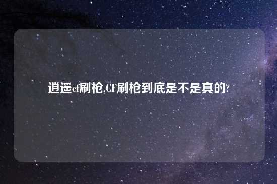 逍遥cf刷枪,CF刷枪到底是不是真的?