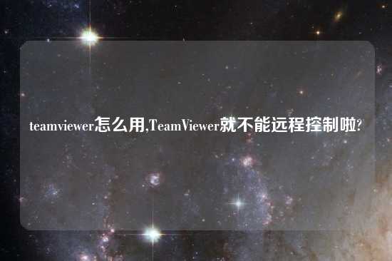teamviewer怎么用,TeamViewer就不能远程控制啦?