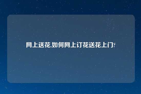 网上送花,如何网上订花送花上门?