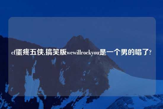 cf蛋疼五侠,搞笑版wewillrockyou是一个男的唱了?