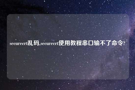 securecrt乱码,securecrt使用教程串口输不了命令?