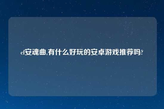 cf安魂曲,有什么好玩的安卓游戏推荐吗?