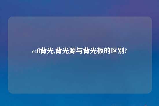 ccfl背光,背光源与背光板的区别?