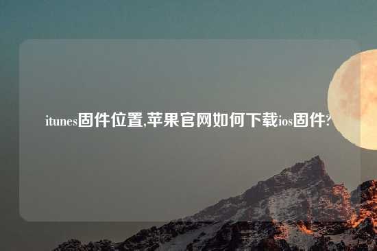 itunes固件位置,苹果官网如何怎么玩ios固件?
