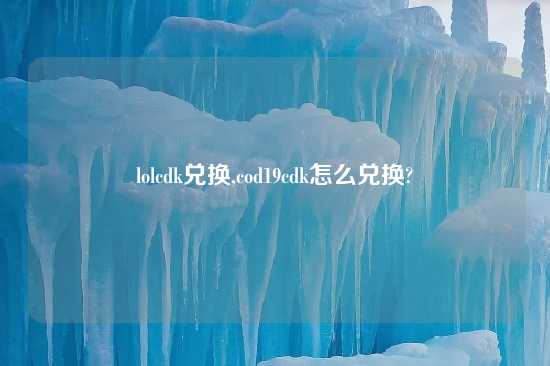 lolcdk兑换,cod19cdk怎么兑换?