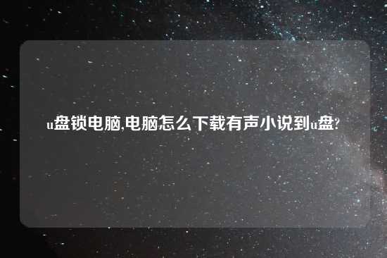 u盘锁电脑,电脑怎么怎么玩有声小说到u盘?