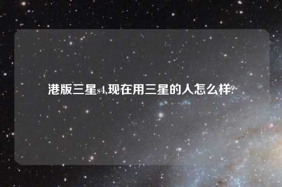 港版三星s4,现在用三星的人怎么样?