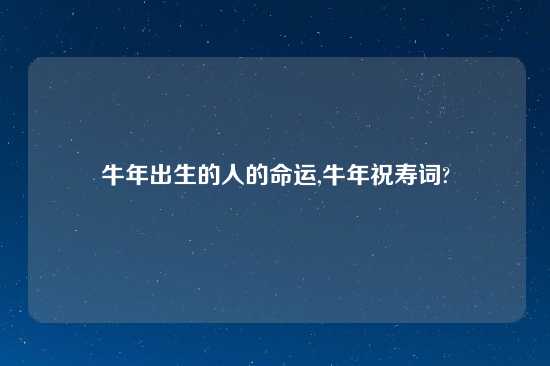 牛年出生的人的命运,牛年祝寿词?
