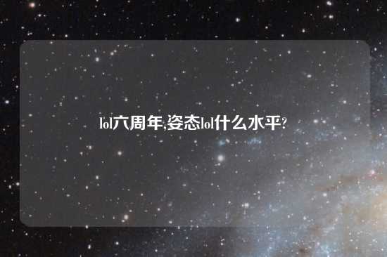 lol六周年,姿态lol什么水平?