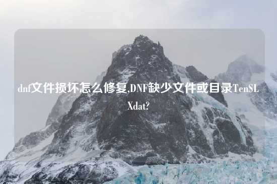 dnf文件损坏怎么修复,DNF缺少文件或目录TenSLXdat?