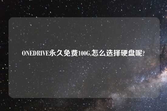 ONEDRIVE永久免费100G,怎么选择硬盘呢?