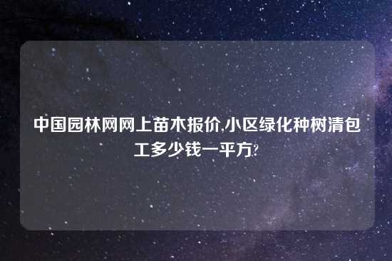 中国园林网网上苗木报价,小区绿化种树清包工多少钱一平方?
