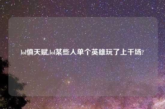lol慎天赋,lol某些人单个英雄玩了上千场?