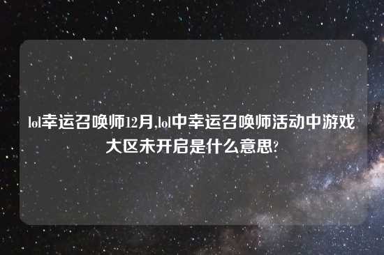 lol幸运召唤师12月,lol中幸运召唤师活动中游戏大区未开启是什么意思?