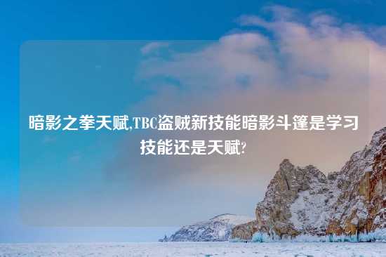 暗影之拳天赋,TBC盗贼新技能暗影斗篷是学习技能还是天赋?