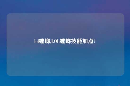 lol螳螂,LOL螳螂技能加点?