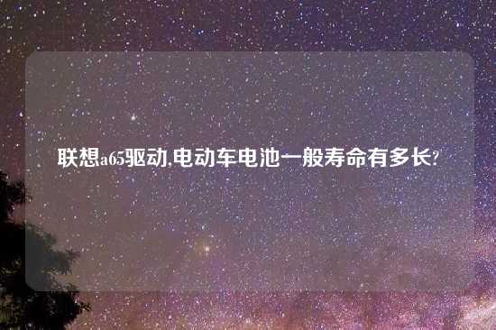 联想a65驱动,电动车电池一般寿命有多长?