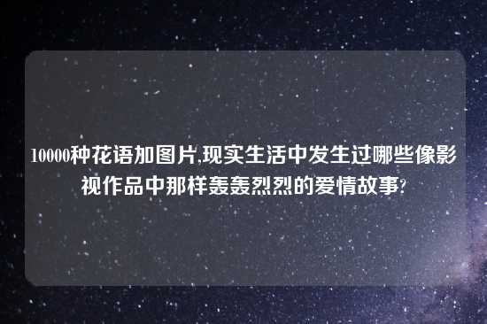 10000种花语加图片,现实生活中发生过哪些像影视作品中那样轰轰烈烈的爱情故事?