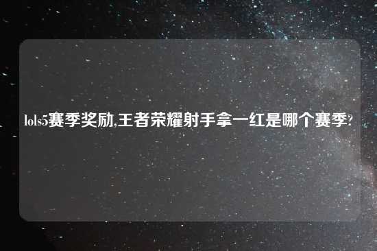 lols5赛季奖励,王者荣耀射手拿一红是哪个赛季?