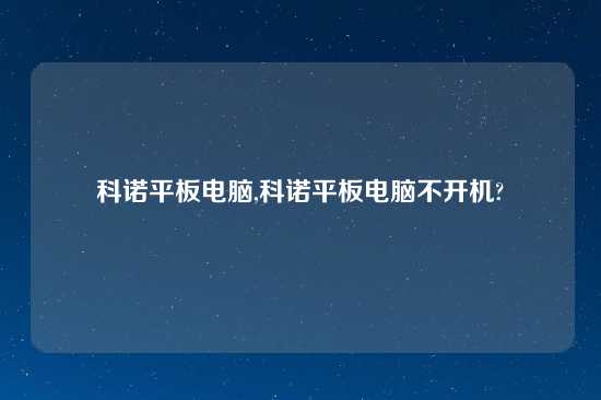 科诺平板电脑,科诺平板电脑不开机?