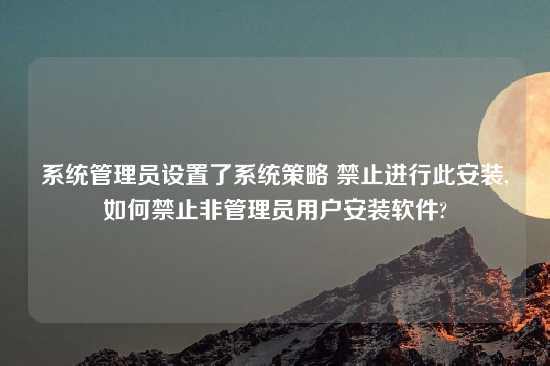 系统管理员设置了系统策略 禁止进行此安装,如何禁止非管理员用户安装软件?