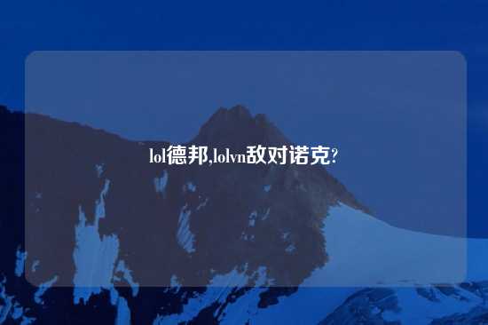 lol德邦,lolvn敌对诺克?