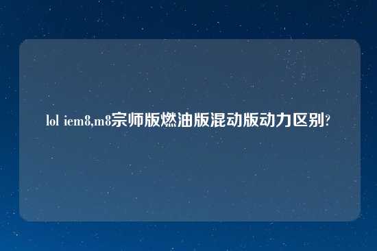 lol iem8,m8宗师版燃油版混动版动力区别?