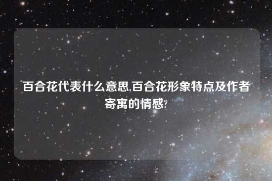 百合花代表什么意思,百合花形象特点及作者寄寓的情感?