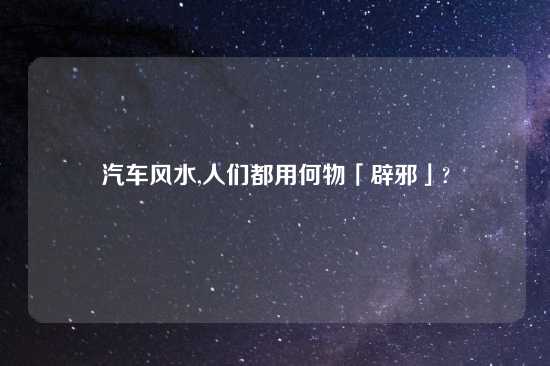 汽车风水,人们都用何物「辟邪」?