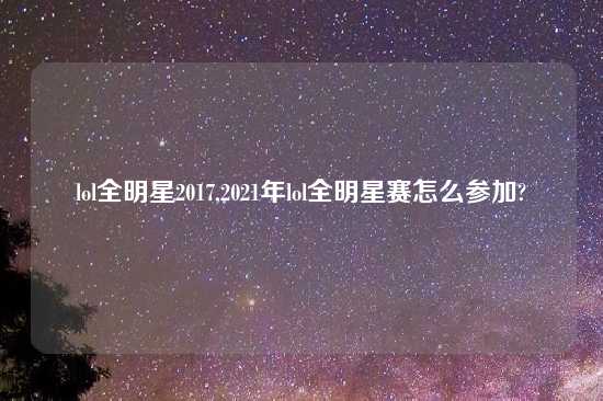 lol全明星2017,2021年lol全明星赛怎么参加?