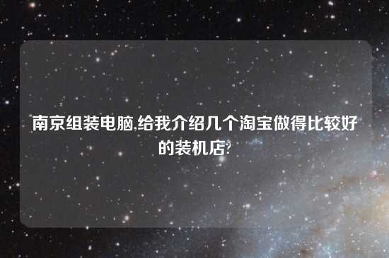 南京组装电脑,给我介绍几个淘宝做得比较好的装机店?