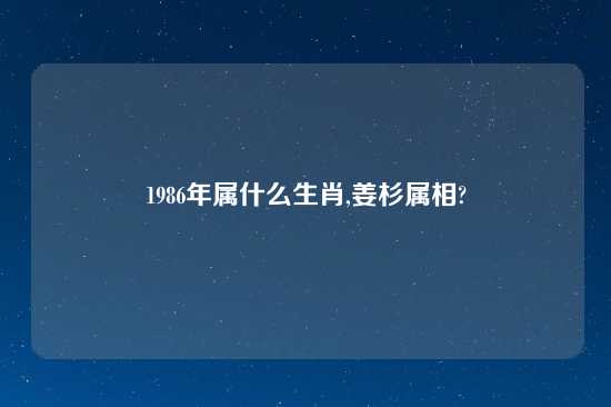 1986年属什么生肖,姜杉属相?