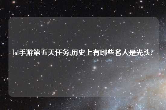 lol手游第五天任务,历史上有哪些名人是光头?