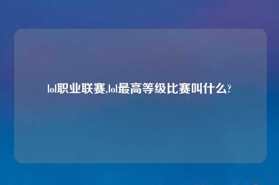 lol职业联赛,lol最高等级比赛叫什么?