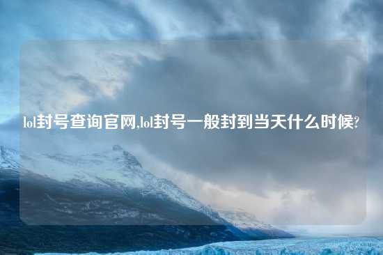 lol封号查询官网,lol封号一般封到当天什么时候?